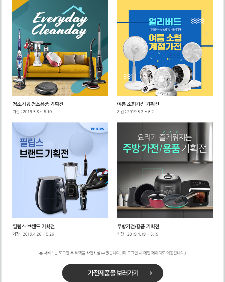 청소기 & 청소용품 기획전. 여름 소형가전 기획전. 필립스 브랜드 기획전. 주방가전/용품 기획전. 본 서비스는 로그인 후 혜택을 확인하실 수 있습니다. (미 로그인 시 메인 페이지로 이동됩니다.) 가전제품몰 보러가기