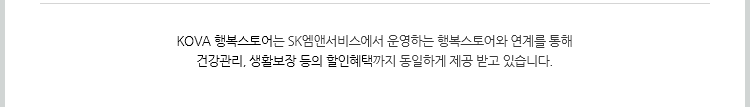 KOVA 행복스토어는 SK엠앤서비스에서 운영하는 행복스토어와 연계를 통해 건강관리, 생활보장 등의 할인혜택까지 동일하게 제공 받고 있습니다.