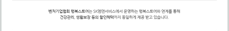 벤처기업협회 행복스토어는 SK엠앤서비스에서 운영하는 행복스토어와 연계를 통해 건강관리, 생활보장 등의 할인혜택까지 동일하게 제공 받고 있습니다.