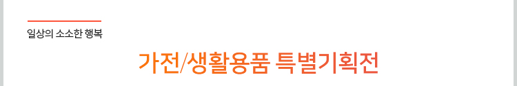 일상의 소소한 행복. 가전/생활용품 특별기획전
