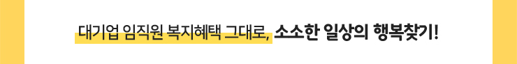 대기업 임직원 복지혜택 그대로, 소소한 일상의 행복찾기!